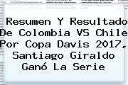Resumen Y Resultado De <b>Colombia</b> VS Chile Por <b>Copa Davis 2017</b>, Santiago Giraldo Ganó La Serie