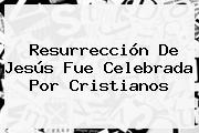 <b>Resurrección De Jesús</b> Fue Celebrada Por Cristianos