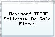 Revisará TEPJF Solicitud De Rafa <b>Flores</b>