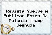 Revista Vuelve A Publicar Fotos De <b>Melania Trump Desnuda</b>