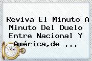 Reviva El Minuto A Minuto Del Duelo Entre Nacional Y América,de ...