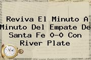 Reviva El Minuto A Minuto Del Empate De <b>Santa Fe</b> 0-0 Con River Plate