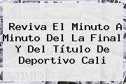 Reviva El Minuto A Minuto Del La Final Y Del Título De Deportivo <b>Cali</b>