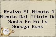 Reviva El Minuto A Minuto Del Título De <b>Santa Fe</b> En La Suruga Bank