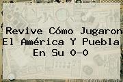 Revive Cómo Jugaron El <b>América</b> Y <b>Puebla</b> En Su 0-0