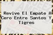 Revive El Empate A Cero Entre <b>Santos</b> Y <b>Tigres</b>