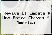 Revive El Empate A Uno Entre <b>Chivas</b> Y <b>América</b>