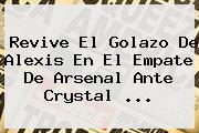 Revive El Golazo De Alexis En El Empate De <b>Arsenal</b> Ante Crystal <b>...</b>