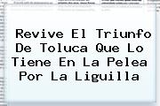Revive El Triunfo De <b>Toluca</b> Que Lo Tiene En La Pelea Por La Liguilla