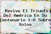 Revive El Triunfo Del <b>América</b> En Su Centenario 1-0 Sobre <b>Xolos</b>