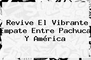 Revive El Vibrante Empate Entre <b>Pachuca</b> Y <b>América</b>