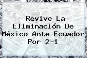 Revive La Eliminación De <b>México</b> Ante Ecuador Por 2-1