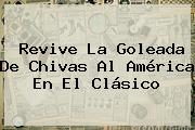 Revive La Goleada De <b>Chivas</b> Al <b>América</b> En El Clásico