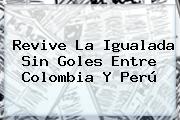 Revive La Igualada Sin Goles Entre <b>Colombia</b> Y <b>Perú</b>