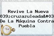 Revive La Nueva 'cruzazuleada' De La Máquina Contra <b>Puebla</b>