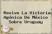 Revive La Victoria Agónica De <b>México</b> Sobre <b>Uruguay</b>