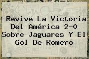 Revive La Victoria Del <b>América</b> 2-0 Sobre <b>Jaguares</b> Y El Gol De Romero
