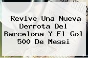 Revive Una Nueva Derrota Del <b>Barcelona</b> Y El Gol 500 De Messi