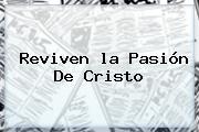 Reviven <b>la Pasión De Cristo</b>