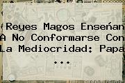 <b>Reyes Magos</b> Enseñan A No Conformarse Con La Mediocridad: Papa <b>...</b>