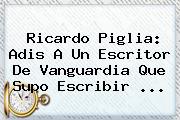<b>Ricardo Piglia</b>: Adis A Un Escritor De Vanguardia Que Supo Escribir ...