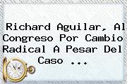 Richard Aguilar, Al Congreso Por <b>Cambio Radical</b> A Pesar Del Caso ...