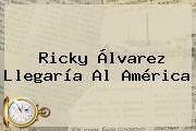 <b>Ricky Álvarez</b> Llegaría Al América