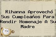 <b>Rihanna</b> Aprovechó Sus Cumpleaños Para Rendir Homenaje A Su Madre