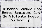 <b>Rihanna</b> Sacude Las Redes Sociales Con Su Violento Nuevo Videoclip