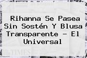 <b>Rihanna</b> Se Pasea Sin Sostén Y Blusa Transparente - El Universal