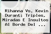Ver rihanna vs kevin durant triples miradas e insultos al borde del Rihanna Vs. <b>Kevin Durant</b>: Triples, Miradas E Insultos Al Borde Del ...