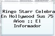 <b>Ringo Starr</b> Celebra En Hollywood Sus 75 Años :: El Informador