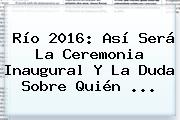 <b>Río 2016</b>: Así Será La Ceremonia Inaugural Y La Duda Sobre Quién ...