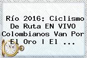 <b>Río 2016</b>: Ciclismo De Ruta EN VIVO Colombianos Van Por El Oro | El ...