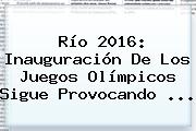 <b>Río 2016</b>: Inauguración De Los <b>Juegos Olímpicos</b> Sigue Provocando ...