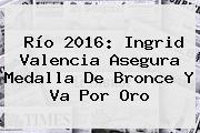 Río 2016: <b>Ingrid Valencia</b> Asegura Medalla De Bronce Y Va Por Oro