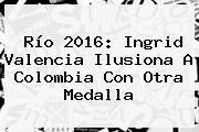 Río 2016: <b>Ingrid Valencia</b> Ilusiona A Colombia Con Otra Medalla