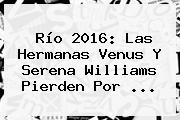 Río 2016: Las Hermanas Venus Y <b>Serena Williams</b> Pierden Por ...
