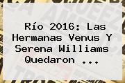 Río 2016: Las Hermanas Venus Y <b>Serena Williams</b> Quedaron ...
