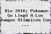 Rio <b>2016</b>: Pokemon Go Llegó A Los Juegos <b>Olímpicos</b> Con ...