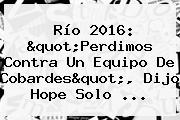 Río 2016: "Perdimos Contra Un Equipo De Cobardes", Dijo <b>Hope Solo</b> ...