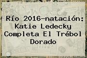 Río 2016-natación: <b>Katie Ledecky</b> Completa El Trébol Dorado