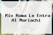 Río Roma Le Entra Al Mariachi