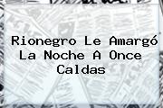 Rionegro Le Amargó La Noche A <b>Once Caldas</b>