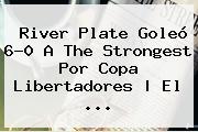 River Plate Goleó 6-0 A The Strongest Por <b>Copa Libertadores</b> | El <b>...</b>