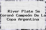 <b>River Plate</b> Se Coronó Campeón De La Copa Argentina