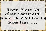 <b>River Plate</b> Vs. Vélez Sarsfield: Duelo EN VIVO Por La Superliga ...