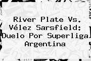 <b>River Plate</b> Vs. Vélez Sarsfield: Duelo Por Superliga Argentina