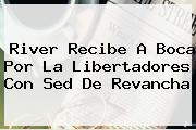 River Recibe A Boca Por La <b>Libertadores</b> Con Sed De Revancha