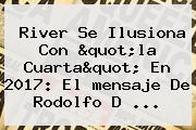 River Se Ilusiona Con "la Cuarta" En <b>2017</b>: El <b>mensaje</b> De Rodolfo D ...